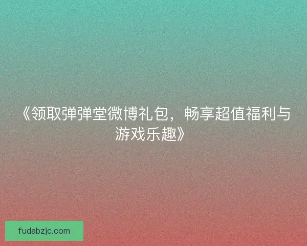 《领取弹弹堂微博礼包，畅享超值福利与游戏乐趣》