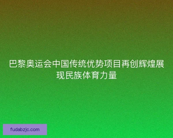 巴黎奥运会中国传统优势项目再创辉煌展现民族体育力量