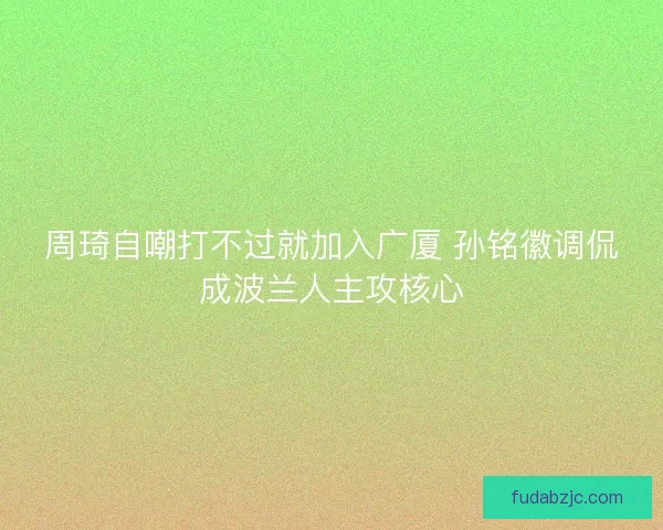 周琦自嘲打不过就加入广厦 孙铭徽调侃成波兰人主攻核心
