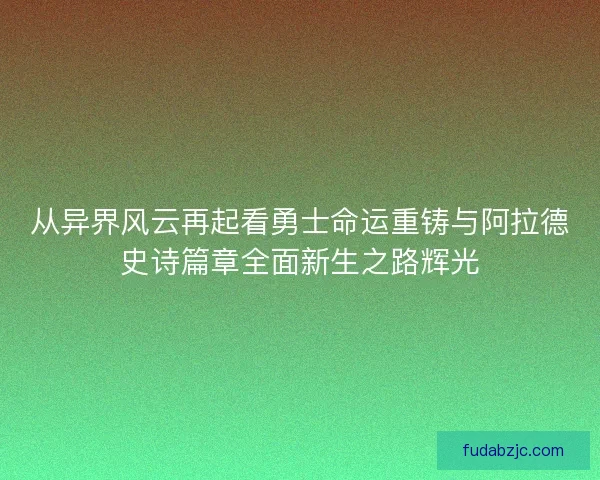 从异界风云再起看勇士命运重铸与阿拉德史诗篇章全面新生之路辉光