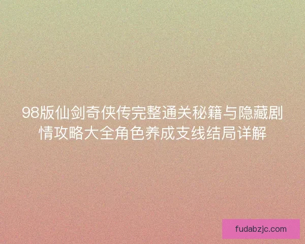 98版仙剑奇侠传完整通关秘籍与隐藏剧情攻略大全角色养成支线结局详解