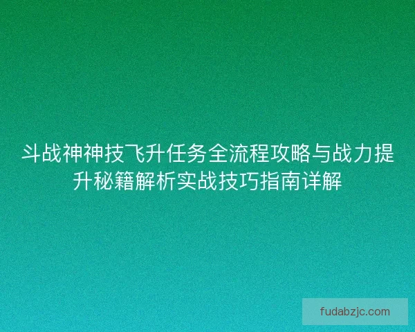 斗战神神技飞升任务全流程攻略与战力提升秘籍解析实战技巧指南详解