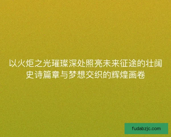 以火炬之光璀璨深处照亮未来征途的壮阔史诗篇章与梦想交织的辉煌画卷
