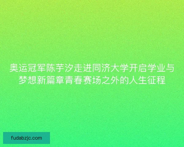 奥运冠军陈芋汐走进同济大学开启学业与梦想新篇章青春赛场之外的人生征程